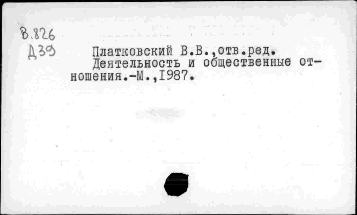 ﻿Платковский В.В.,отв.ред.
Деятельность и общественные отношения.-М. ,1987.